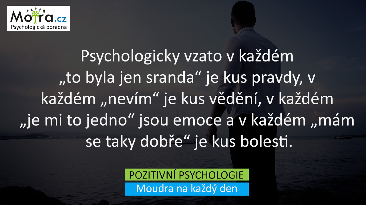 Psychologicky vzato v každém "to byla jen sranda" je kus pravdy, v každém "nevím" je kus vědění, v každém "je mi to jedno" jsou emoce a v každém "mám se taky dobře" je kus bolesti.

